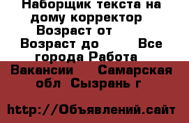 Наборщик текста на дому,корректор › Возраст от ­ 18 › Возраст до ­ 40 - Все города Работа » Вакансии   . Самарская обл.,Сызрань г.